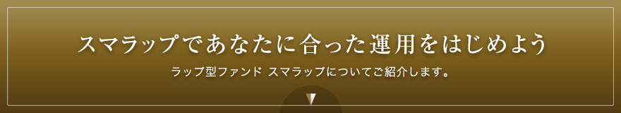 スマラップであなたに合った運用をはじめよう ラップ型ファンド スマラップについてご紹介します。