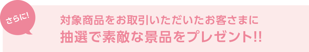 さらに!対象商品をお取引きいただいたお客さまに抽選で素敵な景品をプレゼント!!