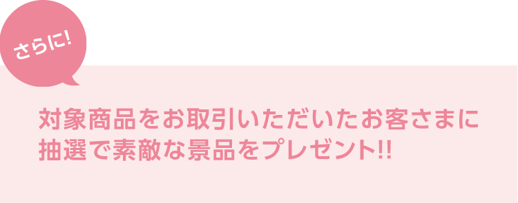 さらに!対象商品をお取引きいただいたお客さまに抽選で素敵な景品をプレゼント!!