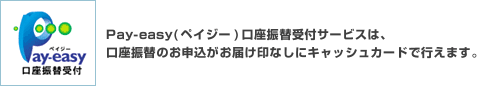 Pay-easy（ペイジー）口座振替受付サービスは、口座振替のお申込がお届け印なしにキャッシュカードで行えます。