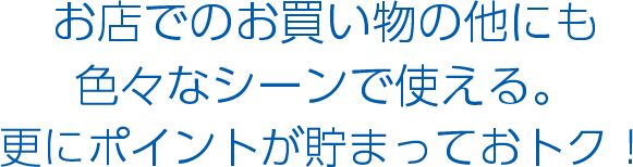 お店でのお買い物の他にも色々なシーンで使える。更にポイントが貯まっておトク！