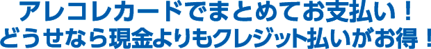 アレコレカードでまとめてお支払い！どうせなら現金よりもクレジット払いがお得！