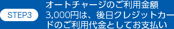 STEP3オートチャージのご利用金額3,000円は後日、クレジットカードのご利用代金としてお支払い