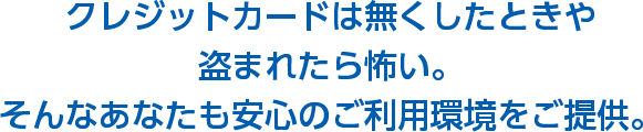 クレジットカードは無くしたときや盗まれたら怖い。そんなあなたも安心のご利用環境をご提供。
