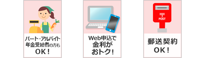 ①パート・アルバイト・年金受給者の方もOK!②Web申込で金利がおトク!③郵送契約OK!