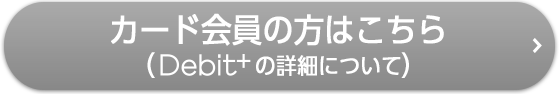 カード会員の方はこちら（Debit+の詳細について）