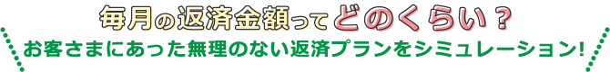 毎月の返済金額ってどのくらい?お客さまにあった無理のない返済プランをシミュレーション