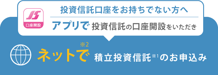 アプリで投資信託の口座を開設いただき、ネットで積立投資信託のお申込み