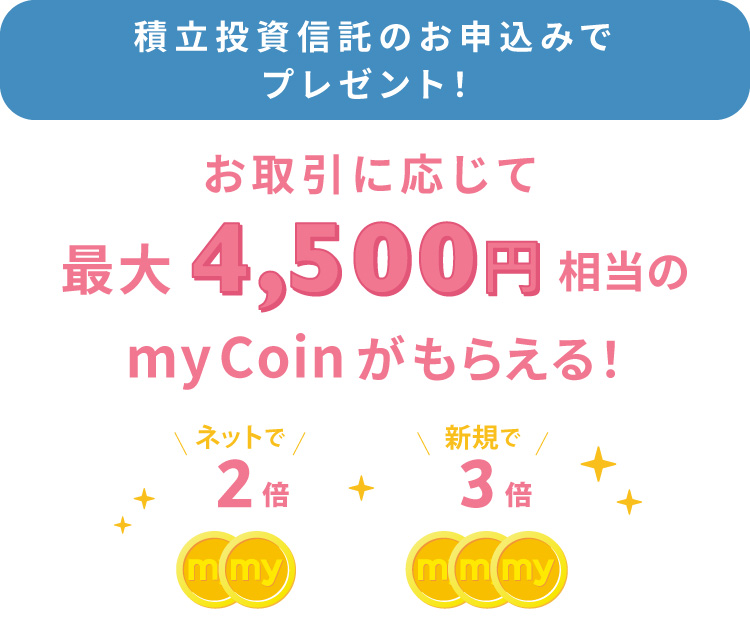 積立投資信託のお申し込みでプレゼント!お取引に応じて、最大4,500円相当のmyCoinがもらえる!
