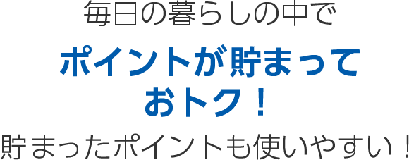 毎日の暮らしの中で ポイントがたまっておトク！たまったポイントも使いやすい！