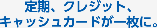定期、クレジット、キャッシュカードが一枚に。