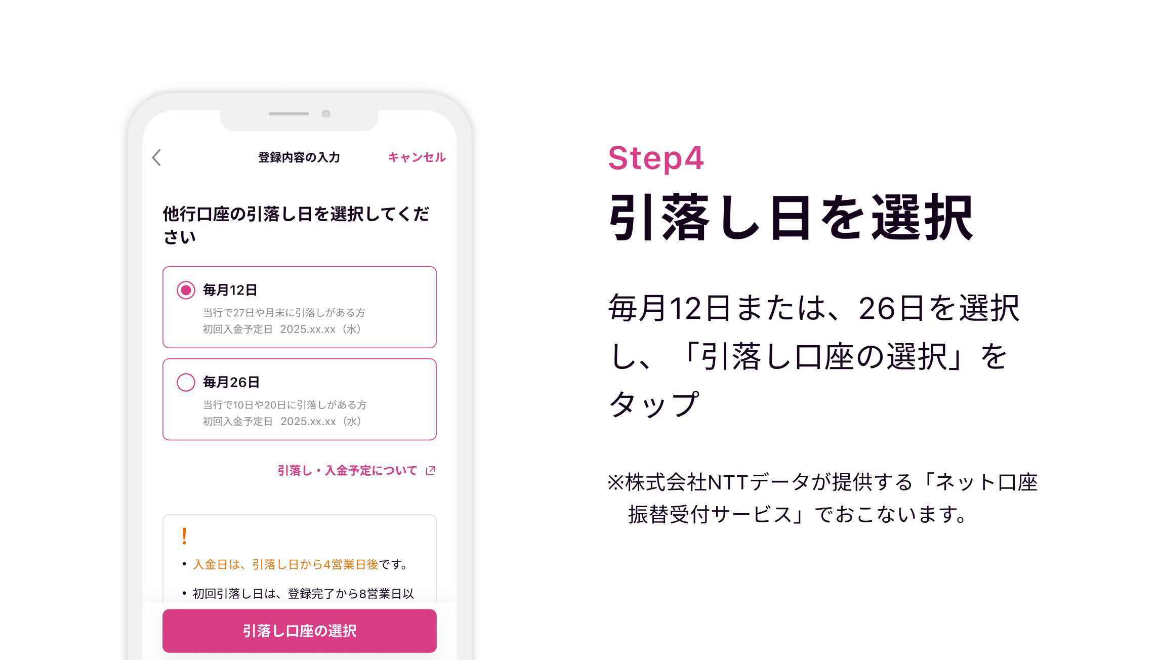 Step4 引落し日を選択 毎月12日または、26日を選択し、「引落し口座の選択」をタップ※株式会社NTTデータが提供する「ネット口座　振替受付サービス」でおこないます。