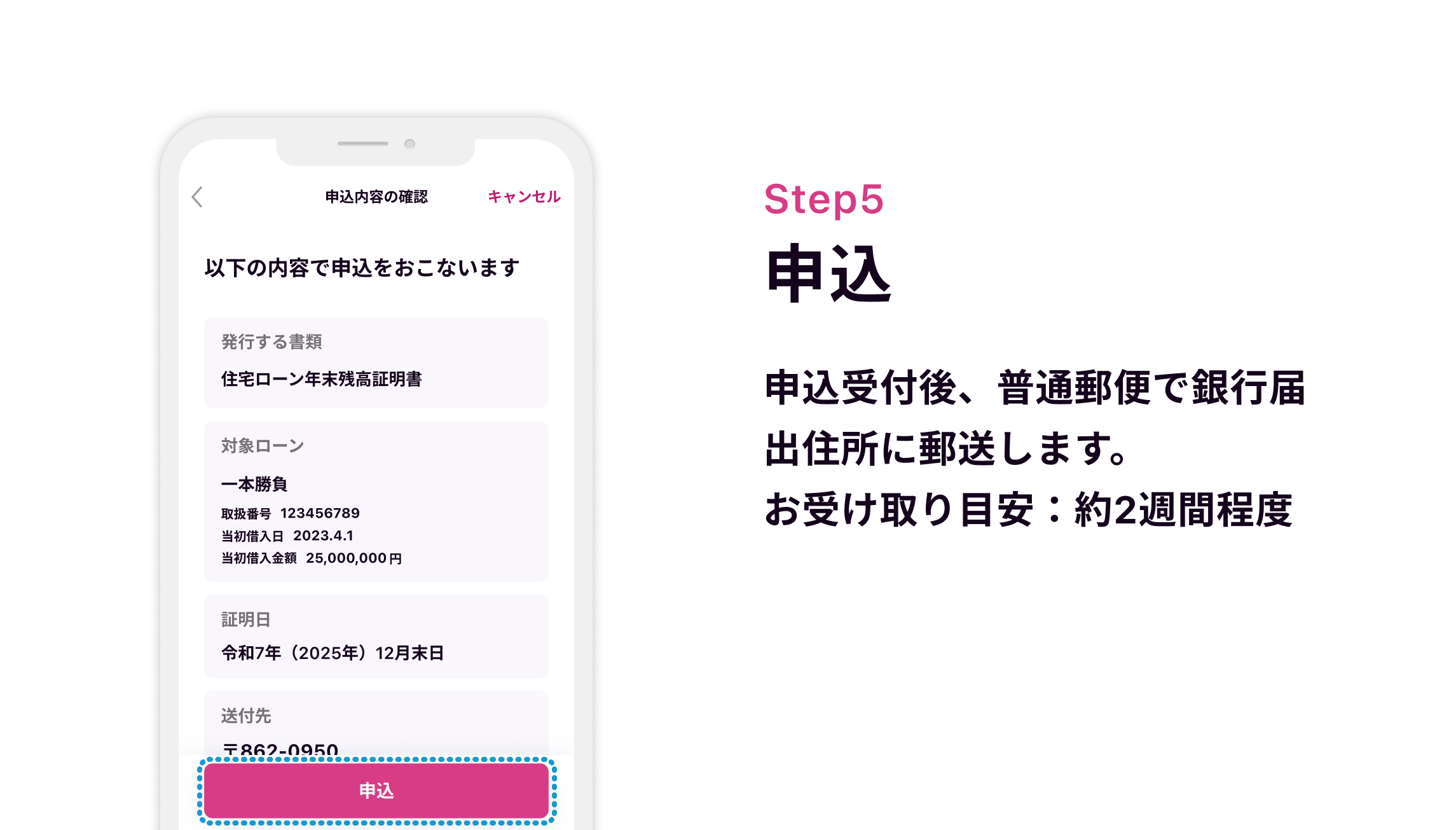 Step5 申込 申込受付後、普通郵便で銀行届出住所に郵送します。お受け取り目安：約2週間程度
