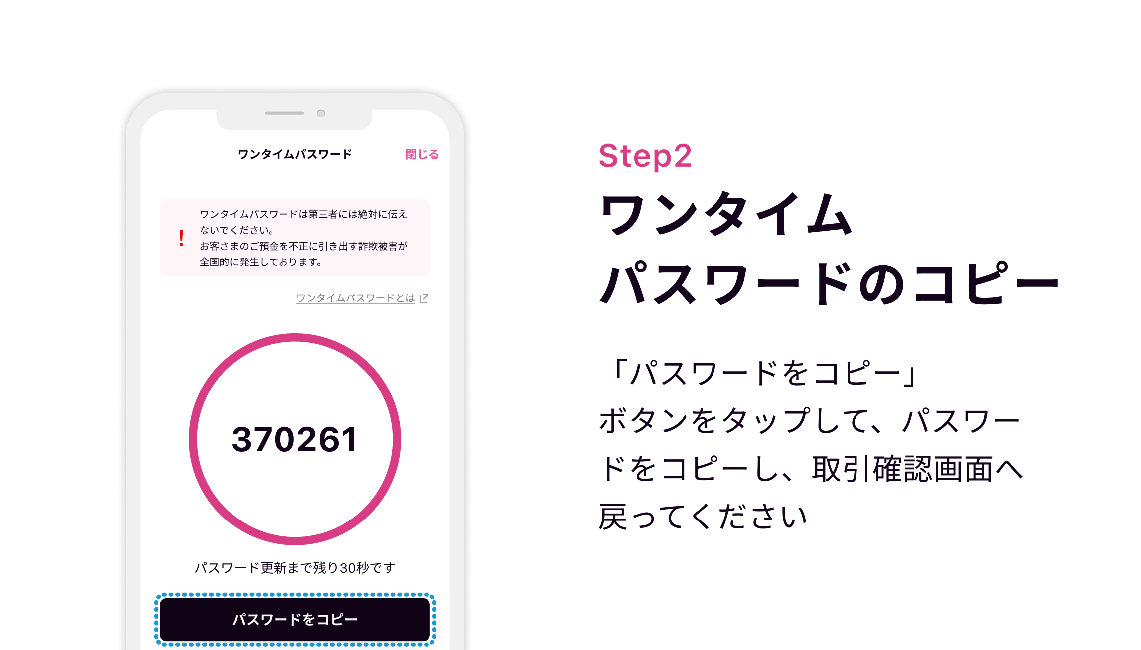 Step2 ワンタイムパスワードのコピー 「パスワードをコピー」ボタンをタップして、パスワードをコピーし、取引確認画面へ戻ってください