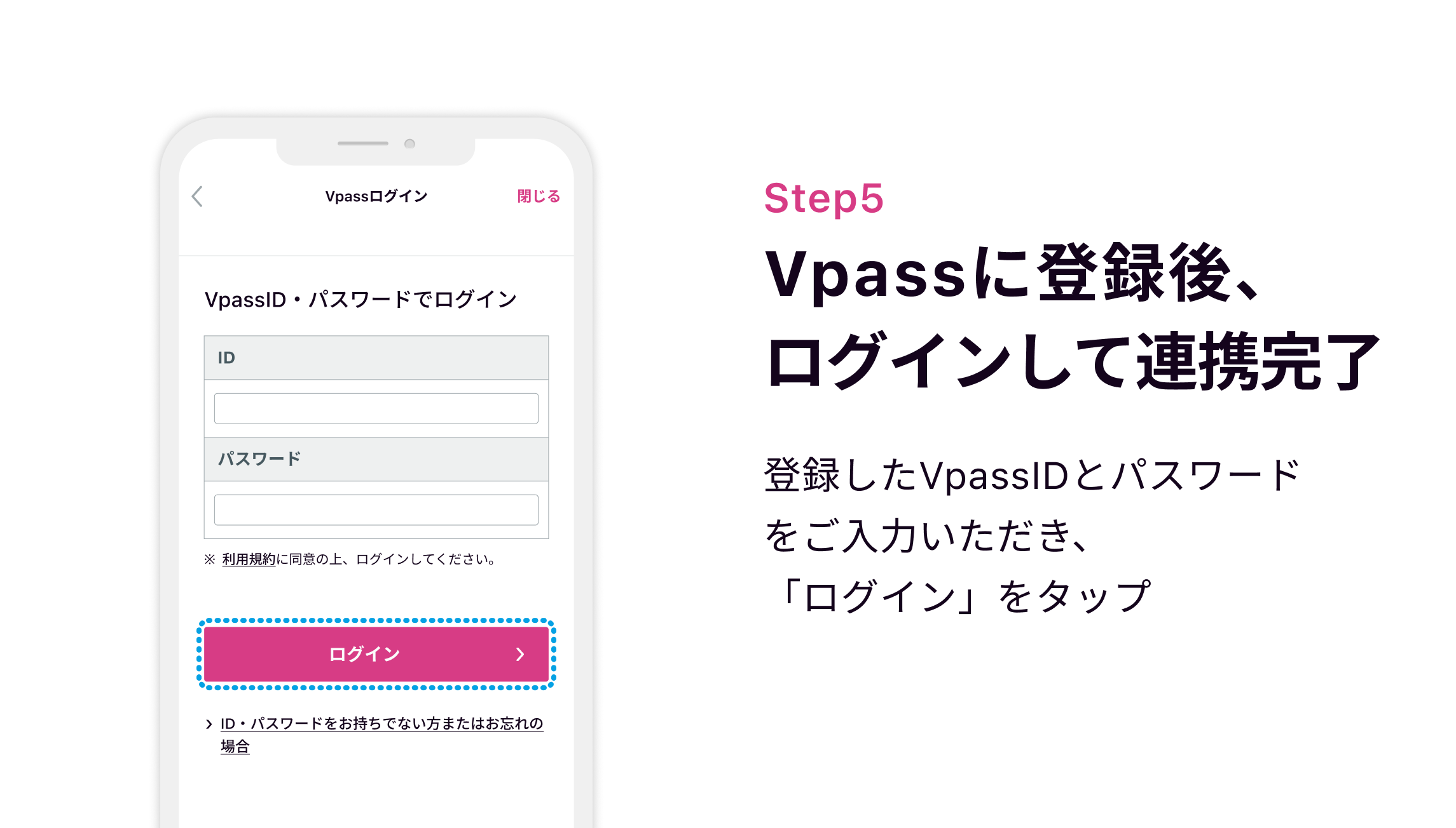 Step5 Vpassに登録後、ログインして連携完了 登録したVpassIDとパスワードをご入力いただき、「ログイン」をタップ
