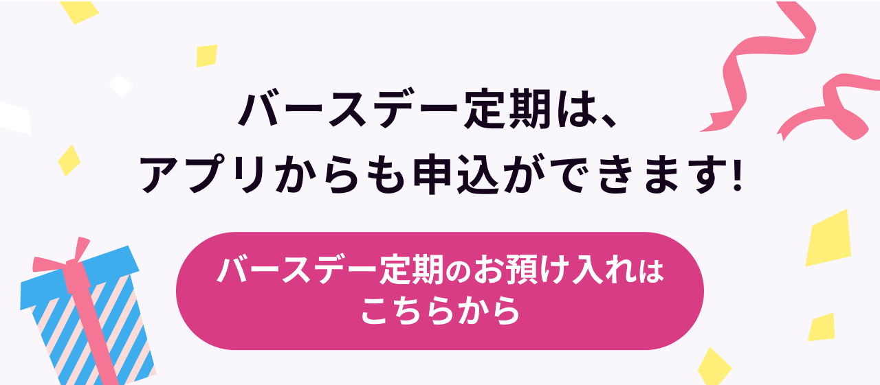 バースデー定期は、アプリから申込ができます！