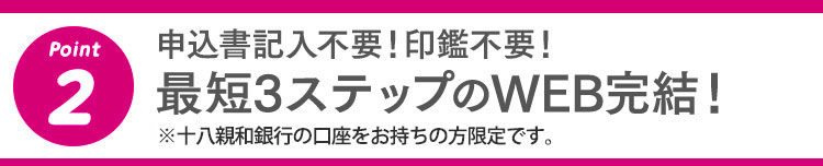2 申込書記入不要！印鑑不要！最短3ステップのWEB完結！