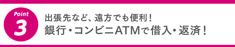 3 出張先など、遠方でも便利！銀行・コンビニATMで借入・返済！