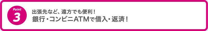3 出張先など、遠方でも便利！銀行・コンビニATMで借入・返済！