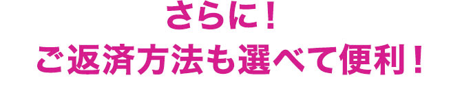 さらに!ご返済方法も選べて便利!!