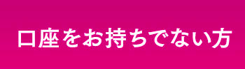 口座をお持ちでない方