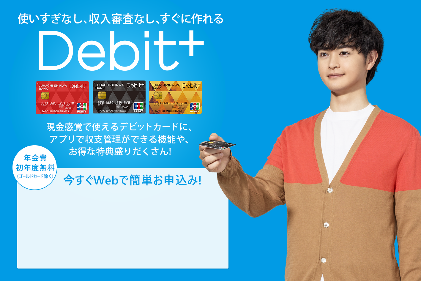 収支まるわかり現金感覚カードDebit+　現金感覚で使えるデビットカードに、十八親和銀行ならではの収支まるわかり機能や、お得な特典盛りだくさん！