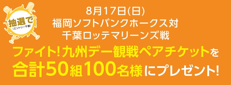 8月17日(日)福岡ソフトバンクホークス対千葉ロッテマリーンズ戦ファイト！九州デー観戦ペアチケットを合計150組300名様にプレゼント！