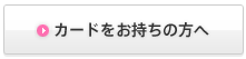 カードをお持ちの方へ