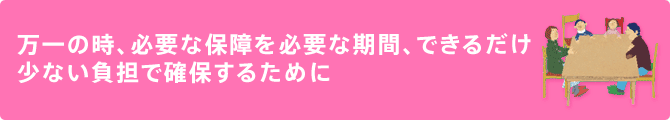 万一の時、必要な保証を必要な期間、できるだけ少ない負担で確保するために