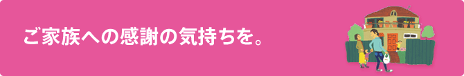 ご家族への感謝の気持ちを。
