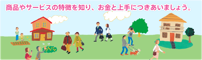 商品やサービスの特徴を知り、お金と上手につきあいましょう。