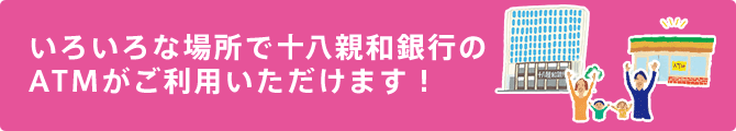 いろいろな場所で十八親和銀行のATMがご利用いただけます！