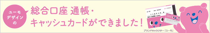 ユーモデザインの総合口座通帳・キャッシュカードができました! 詳しくはこちら