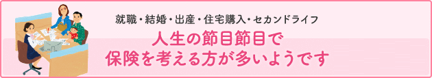 人生の節目で保険を考える方が多いようです