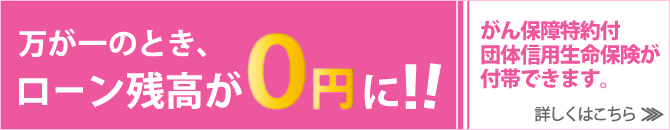 万が一のとき、ローン残高が0円に！！がん保障特約付団体信用生命保険が付帯できます。詳しくはこちら