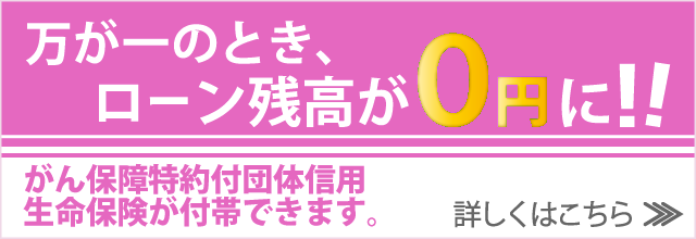 万が一のとき、ローン残高が0円に！！がん保障特約付団体信用生命保険が付帯できます。詳しくはこちら