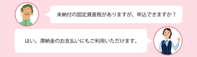 Q.Q.未納付の固定資産税がありますが、申込できますか? A.はい。対納税のお支払いにもご利用いただけます。