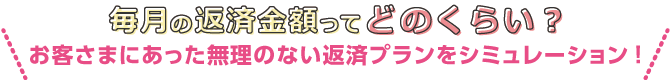 毎月の返済金額ってどのくらい？お客さまにあった無理のない返済プランをシミュレーション