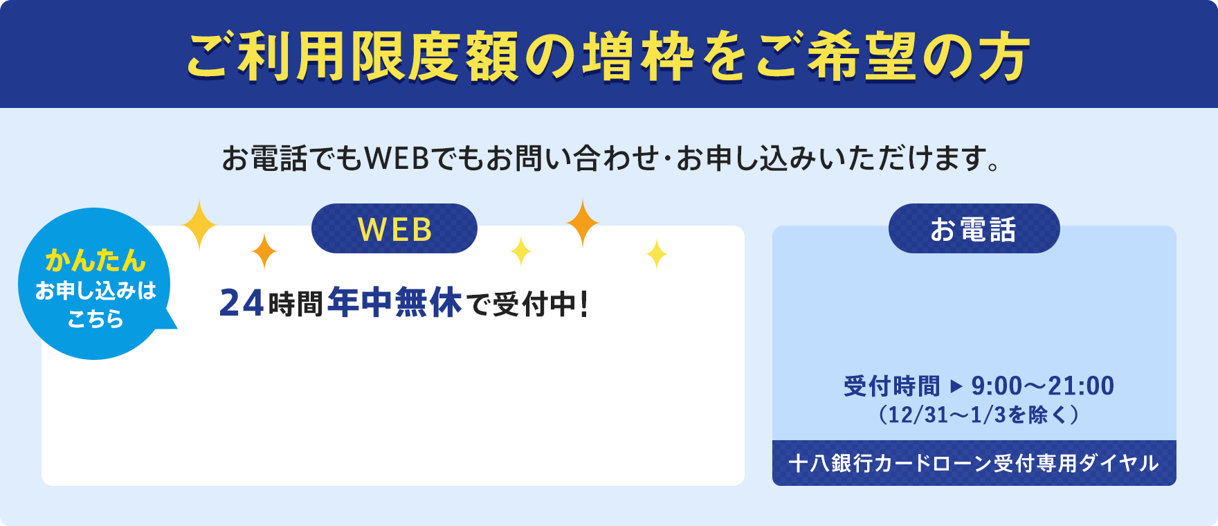 ご利用限度額の増枠をご希望の方 お電話でもWEBでもお問い合わせ・お申し込みいただけます。 WEB 24時間年中無休で受付中！ かんたんお申し込みはこちら お電話 年中無休 受付時間9:00〜21:00 十八銀行カードローン受付専用ダイヤル