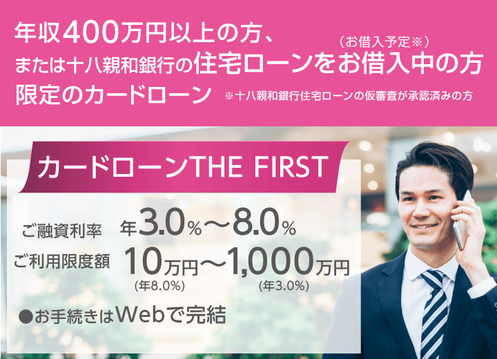 カードローン THE FIRSR 十八親和銀行の住宅ローンをお借入中（お借入予定※）の方または年収400万円以上の方限定のカードローン※十八親和銀行住宅ローンの仮審査が承認済みの方