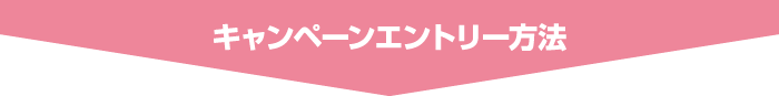 キャンペーンエントリー方法