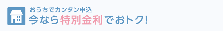 おうちでカンタン申込 今なら特別金利でおトク！