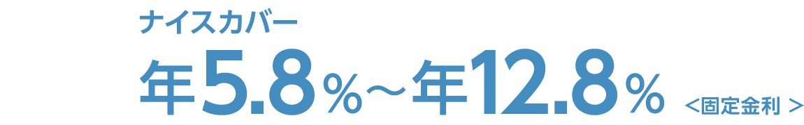 ナイスカバー 年5.8%～12.8%＜固定金利＞