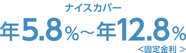 ナイスカバー 年5.8%～12.8%＜固定金利＞