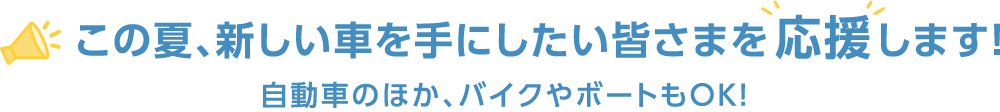 この夏、新しい車を手にしたい皆様を応援します！
