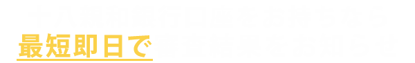 十八親和⼝座をお持ちなら 最短、ご契約当⽇にお振込み可能