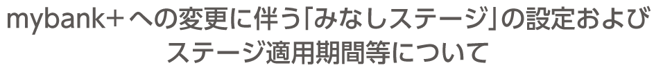 mybank+への変更に伴う「みなしステージ」の設定およびステージ適用期間などについて