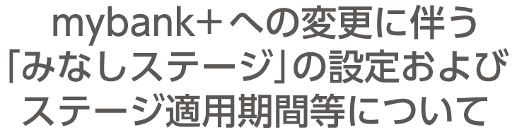 mybank+への変更に伴う「みなしステージ」の設定およびステージ適用期間などについて