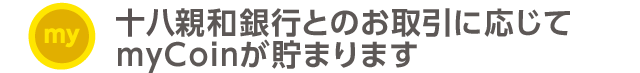 十八親和銀行とのお取引に応じてmyCoinが貯まります