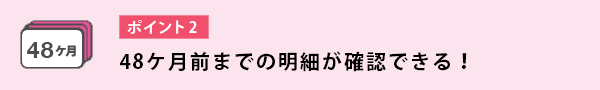 49ヵ月分の明細が確認できる！